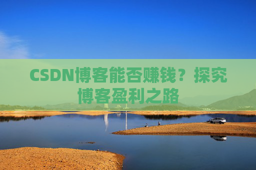 CSDN博客能否赚钱？探究博客盈利之路